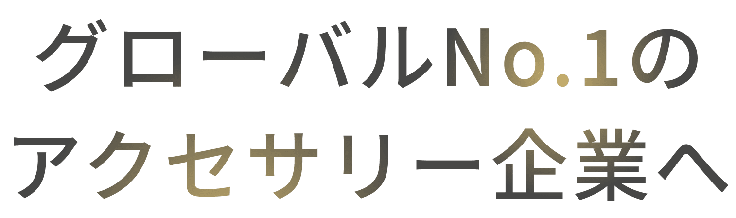 グローバルNo.1の アクセサリー企業へ
