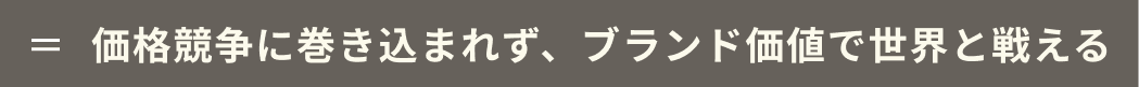 価格競争に巻き込まれず、ブランド価値で世界と戦える