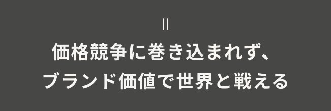 価格競争に巻き込まれず、ブランド価値で世界と戦える