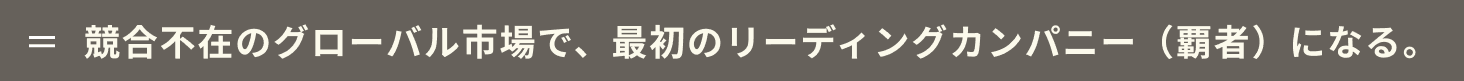 競合不在のグローバル市場で、最初のリーディングカンパニー（覇者）になる。