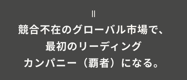 競合不在のグローバル市場で、最初のリーディングカンパニー（覇者）になる。
